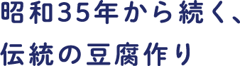 昭和35年から続く、伝統の豆腐作り